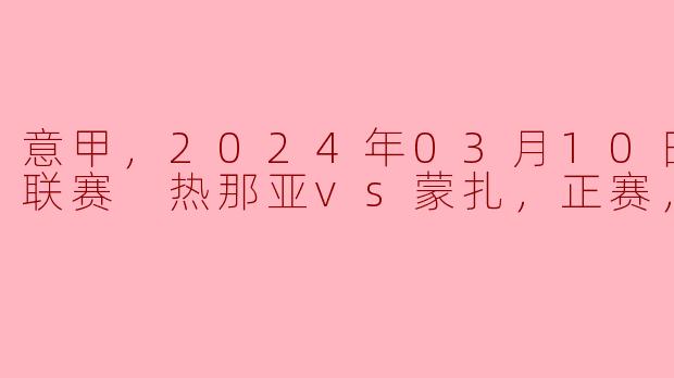 意甲，2024年03月10日 意甲联赛 热那亚vs蒙扎，正赛，高清版